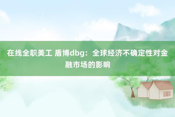 在线全职美工 盾博dbg：全球经济不确定性对金融市场的影响