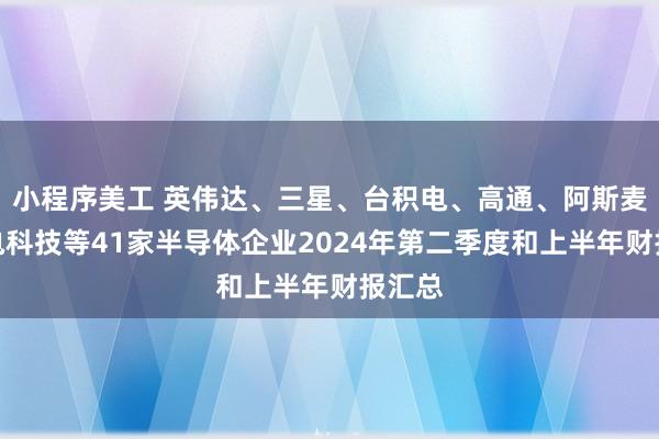 小程序美工 英伟达、三星、台积电、高通、阿斯麦、长电科技等41家半导体企业2024年第二季度和上半年财报汇总