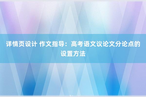 详情页设计 作文指导：高考语文议论文分论点的设置方法