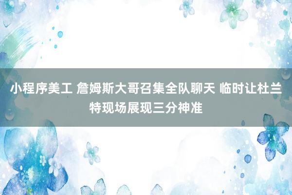 小程序美工 詹姆斯大哥召集全队聊天 临时让杜兰特现场展现三分神准