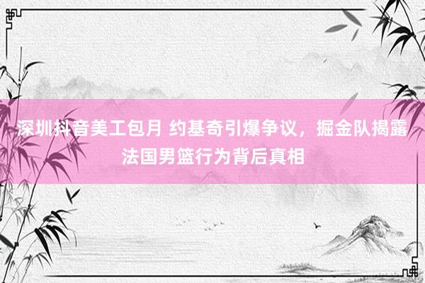 深圳抖音美工包月 约基奇引爆争议，掘金队揭露法国男篮行为背后真相