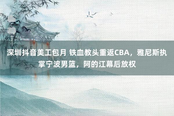 深圳抖音美工包月 铁血教头重返CBA，雅尼斯执掌宁波男篮，阿的江幕后放权