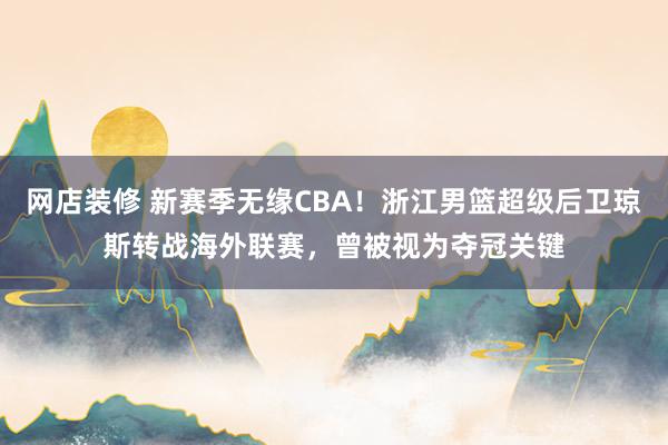 网店装修 新赛季无缘CBA！浙江男篮超级后卫琼斯转战海外联赛，曾被视为夺冠关键