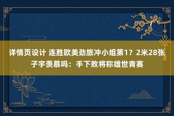 详情页设计 连胜欧美劲旅冲小组第1？2米28张子宇羡慕吗：手下败将称雄世青赛