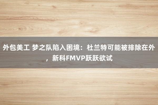 外包美工 梦之队陷入困境：杜兰特可能被排除在外，新科FMVP跃跃欲试