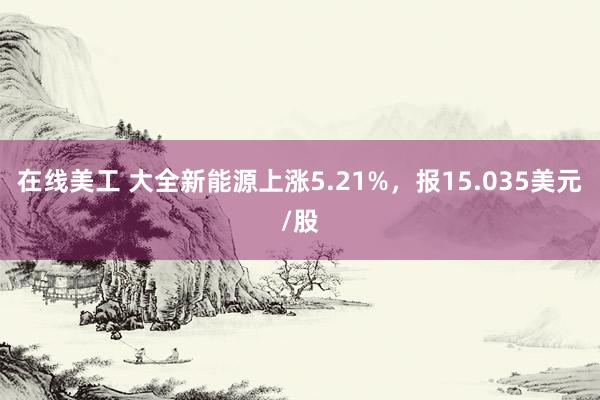 在线美工 大全新能源上涨5.21%，报15.035美元/股