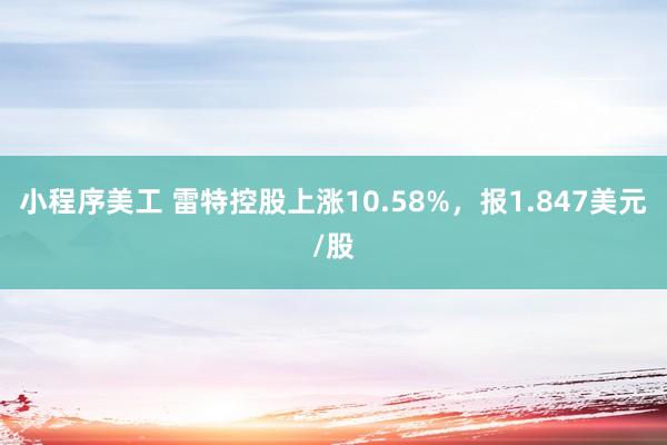 小程序美工 雷特控股上涨10.58%，报1.847美元/股