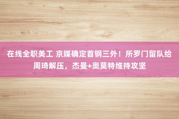 在线全职美工 京媒确定首钢三外！所罗门留队给周琦解压，杰曼+奥莫特维持攻坚