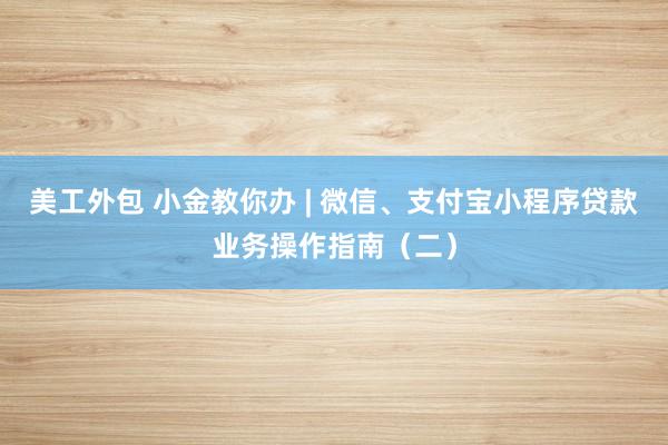 美工外包 小金教你办 | 微信、支付宝小程序贷款业务操作指南（二）