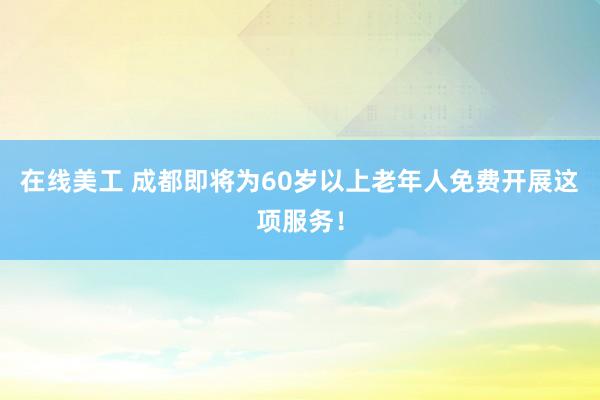 在线美工 成都即将为60岁以上老年人免费开展这项服务！